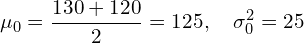 \[ \mu_0 = \frac{130 + 120}{2} = 125, \quad \sigma_0^2 = 25 \]