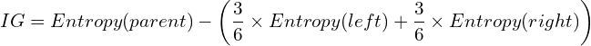 \[ IG = Entropy(parent) - \left(\frac{3}{6} \times Entropy(left) + \frac{3}{6} \times Entropy(right) \right) \]