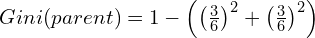 Gini(parent) = 1 - \left(\left(\frac{3}{6}\right)^2 + \left(\frac{3}{6}\right)^2\right)