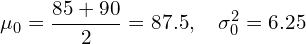 \[ \mu_0 = \frac{85 + 90}{2} = 87.5, \quad \sigma_0^2 = 6.25 \]