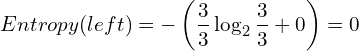 \[ Entropy(left) = - \left(\frac{3}{3} \log_2 \frac{3}{3} + 0 \right) = 0 \]